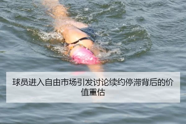 球员进入自由市场引发讨论续约停滞背后的价值重估